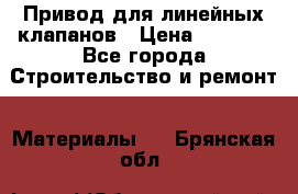 Привод для линейных клапанов › Цена ­ 5 000 - Все города Строительство и ремонт » Материалы   . Брянская обл.